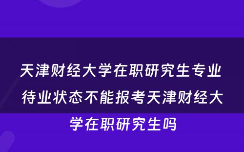 天津财经大学在职研究生专业 待业状态不能报考天津财经大学在职研究生吗