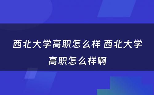 西北大学高职怎么样 西北大学高职怎么样啊
