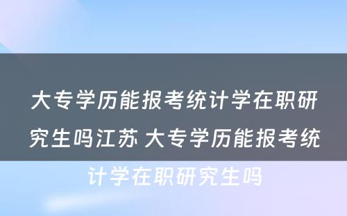 大专学历能报考统计学在职研究生吗江苏 大专学历能报考统计学在职研究生吗