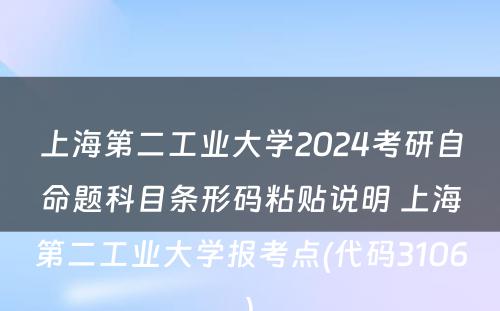 上海第二工业大学2024考研自命题科目条形码粘贴说明 上海第二工业大学报考点(代码3106)
