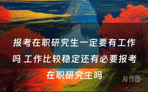 报考在职研究生一定要有工作吗 工作比较稳定还有必要报考在职研究生吗