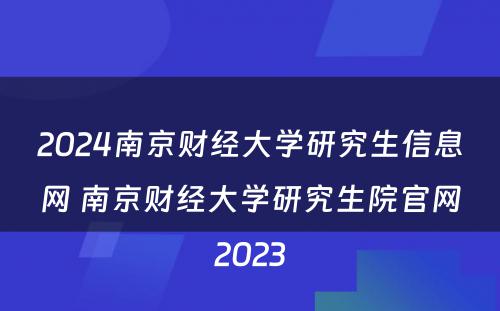 2024南京财经大学研究生信息网 南京财经大学研究生院官网2023