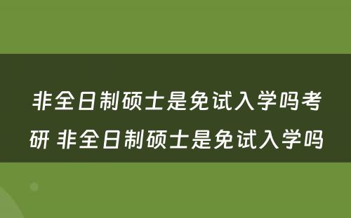 非全日制硕士是免试入学吗考研 非全日制硕士是免试入学吗