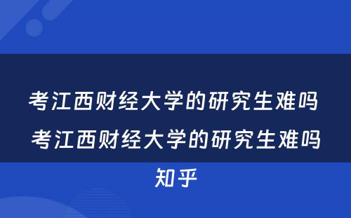 考江西财经大学的研究生难吗 考江西财经大学的研究生难吗知乎