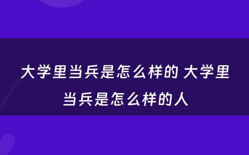 大学里当兵是怎么样的 大学里当兵是怎么样的人