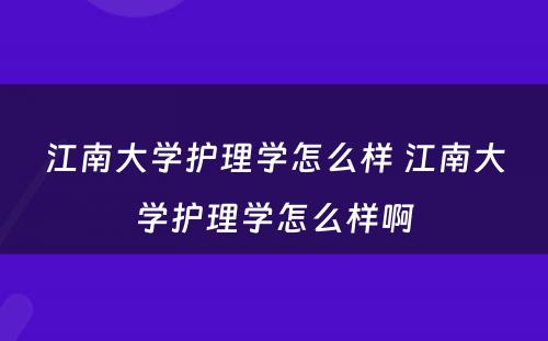 江南大学护理学怎么样 江南大学护理学怎么样啊