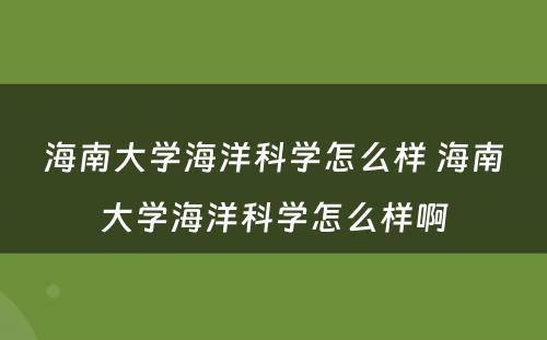 海南大学海洋科学怎么样 海南大学海洋科学怎么样啊