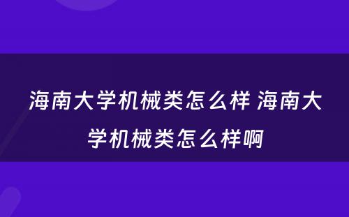 海南大学机械类怎么样 海南大学机械类怎么样啊