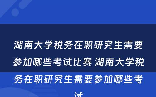 湖南大学税务在职研究生需要参加哪些考试比赛 湖南大学税务在职研究生需要参加哪些考试