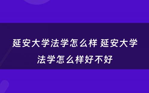 延安大学法学怎么样 延安大学法学怎么样好不好