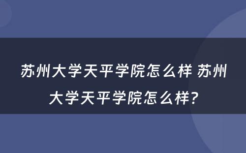 苏州大学天平学院怎么样 苏州大学天平学院怎么样?