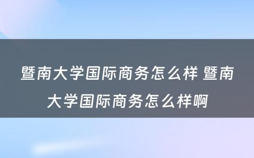 暨南大学国际商务怎么样 暨南大学国际商务怎么样啊