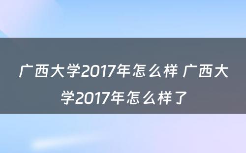 广西大学2017年怎么样 广西大学2017年怎么样了