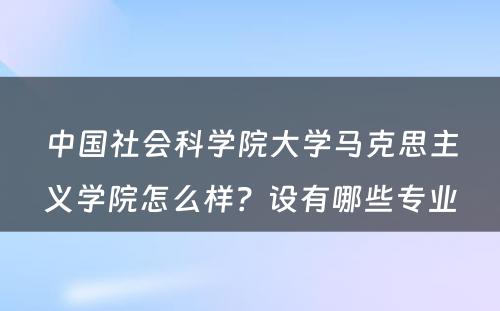 中国社会科学院大学马克思主义学院怎么样？设有哪些专业