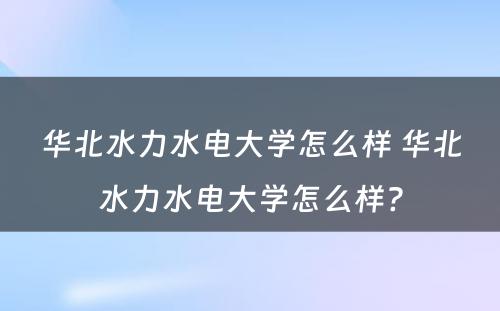 华北水力水电大学怎么样 华北水力水电大学怎么样?