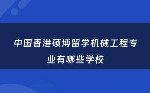 中国香港硕博留学机械工程专业有哪些学校