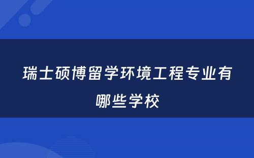 瑞士硕博留学环境工程专业有哪些学校