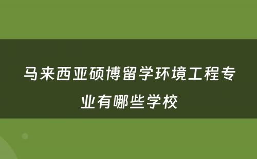 马来西亚硕博留学环境工程专业有哪些学校