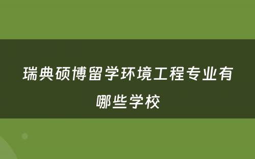 瑞典硕博留学环境工程专业有哪些学校