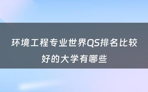 环境工程专业世界QS排名比较好的大学有哪些