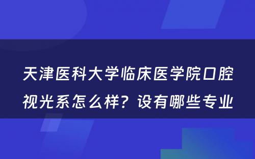 天津医科大学临床医学院口腔视光系怎么样？设有哪些专业