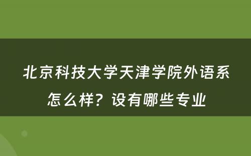 北京科技大学天津学院外语系怎么样？设有哪些专业
