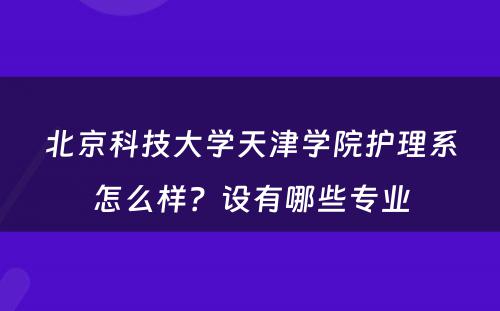 北京科技大学天津学院护理系怎么样？设有哪些专业