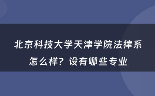 北京科技大学天津学院法律系怎么样？设有哪些专业