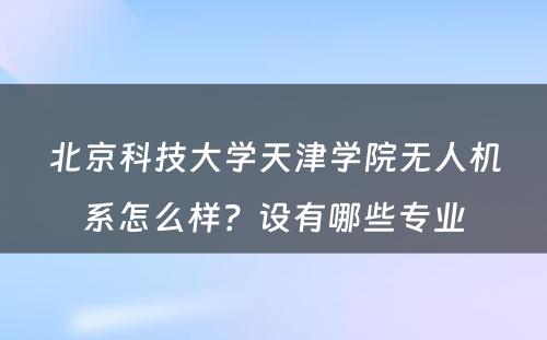 北京科技大学天津学院无人机系怎么样？设有哪些专业