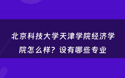 北京科技大学天津学院经济学院怎么样？设有哪些专业