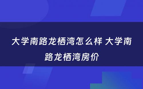 大学南路龙栖湾怎么样 大学南路龙栖湾房价