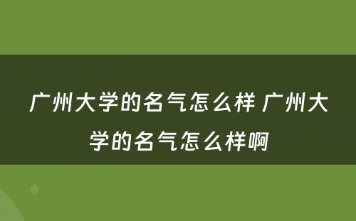 广州大学的名气怎么样 广州大学的名气怎么样啊