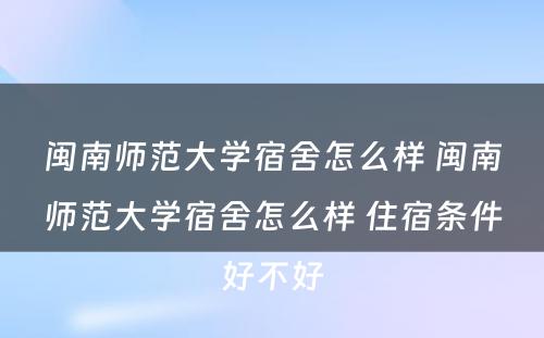 闽南师范大学宿舍怎么样 闽南师范大学宿舍怎么样 住宿条件好不好