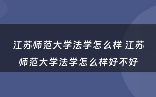 江苏师范大学法学怎么样 江苏师范大学法学怎么样好不好