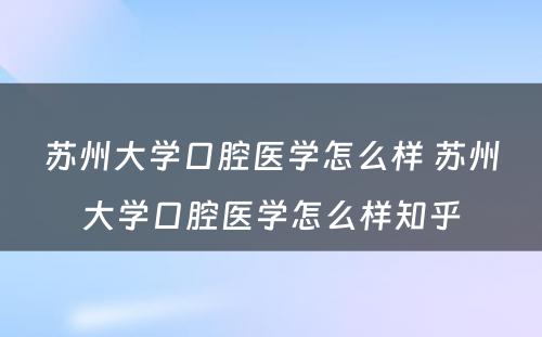 苏州大学口腔医学怎么样 苏州大学口腔医学怎么样知乎