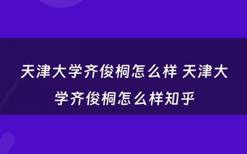 天津大学齐俊桐怎么样 天津大学齐俊桐怎么样知乎