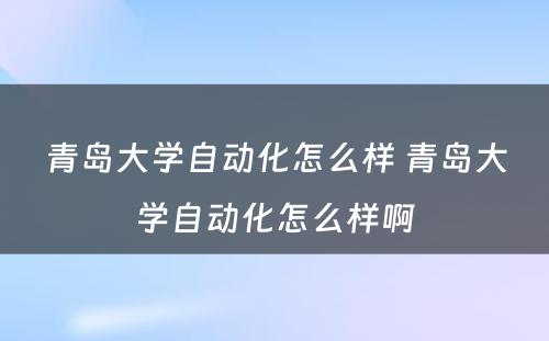 青岛大学自动化怎么样 青岛大学自动化怎么样啊