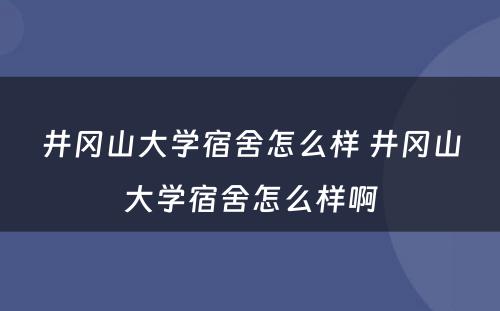 井冈山大学宿舍怎么样 井冈山大学宿舍怎么样啊