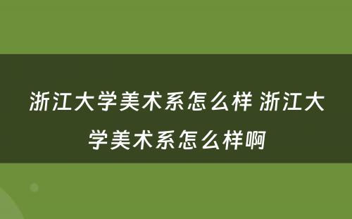 浙江大学美术系怎么样 浙江大学美术系怎么样啊