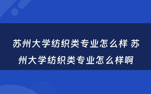 苏州大学纺织类专业怎么样 苏州大学纺织类专业怎么样啊