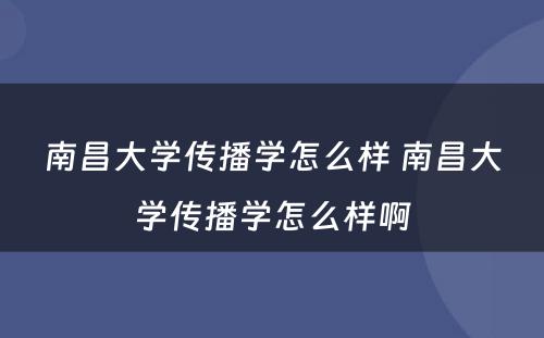 南昌大学传播学怎么样 南昌大学传播学怎么样啊
