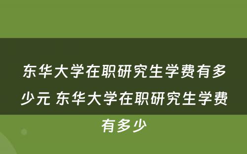 东华大学在职研究生学费有多少元 东华大学在职研究生学费有多少