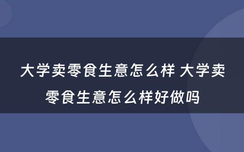 大学卖零食生意怎么样 大学卖零食生意怎么样好做吗