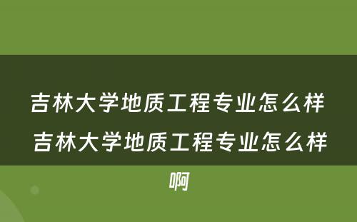 吉林大学地质工程专业怎么样 吉林大学地质工程专业怎么样啊