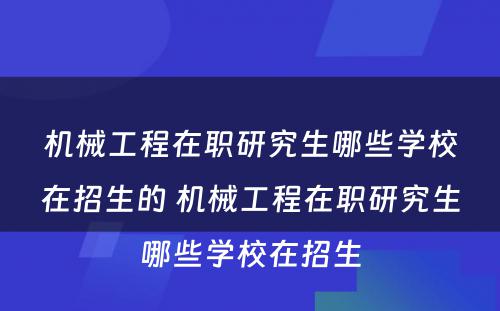 机械工程在职研究生哪些学校在招生的 机械工程在职研究生哪些学校在招生