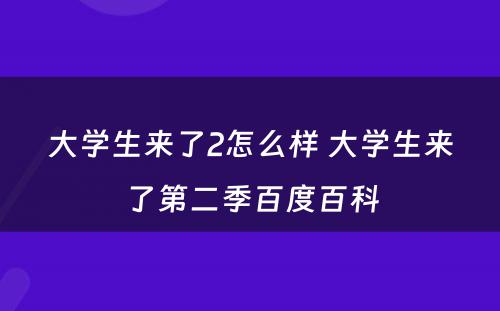 大学生来了2怎么样 大学生来了第二季百度百科