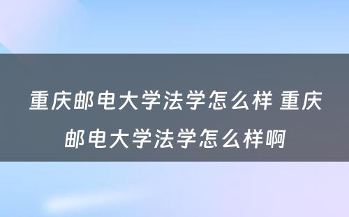 重庆邮电大学法学怎么样 重庆邮电大学法学怎么样啊