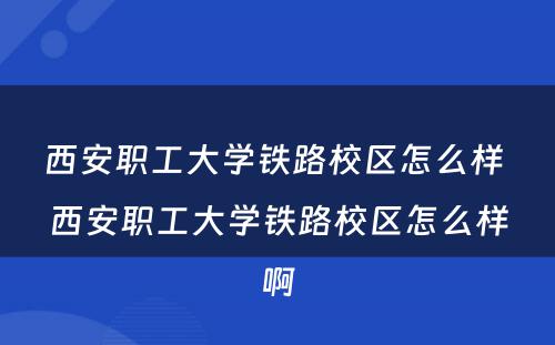 西安职工大学铁路校区怎么样 西安职工大学铁路校区怎么样啊