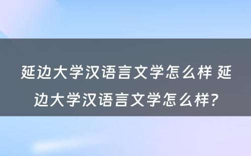 延边大学汉语言文学怎么样 延边大学汉语言文学怎么样?