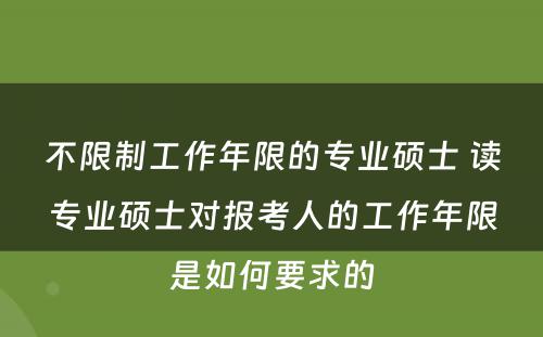 不限制工作年限的专业硕士 读专业硕士对报考人的工作年限是如何要求的